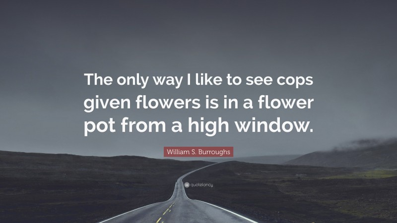 William S. Burroughs Quote: “The only way I like to see cops given flowers is in a flower pot from a high window.”