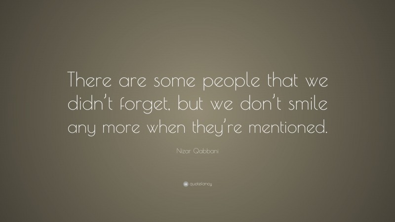 Nizar Qabbani Quote: “There are some people that we didn’t forget, but we don’t smile any more when they’re mentioned.”