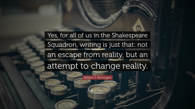 William S. Burroughs Quote: “Yes, for all of us in the Shakespeare Squadron, writing is just that: not an escape from reality, but an attempt to change reality.”
