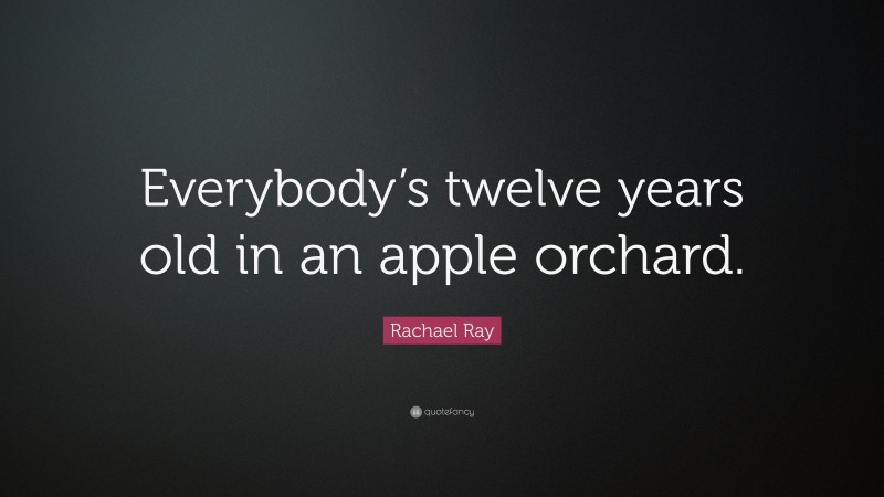 Rachael Ray Quote: “Everybody’s twelve years old in an apple orchard.”