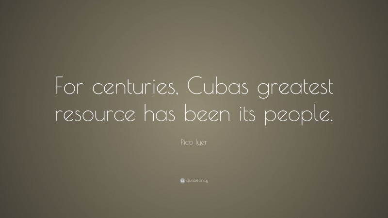 Pico Iyer Quote: “For centuries, Cubas greatest resource has been its people.”
