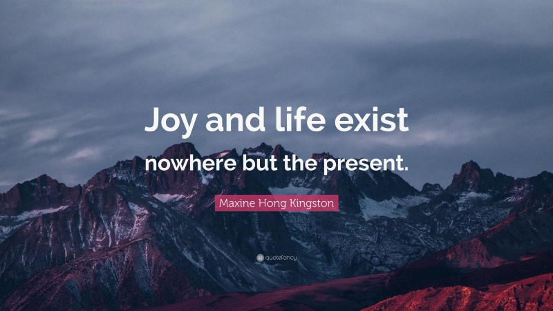Maxine Hong Kingston Quote: “Joy and life exist nowhere but the present.”