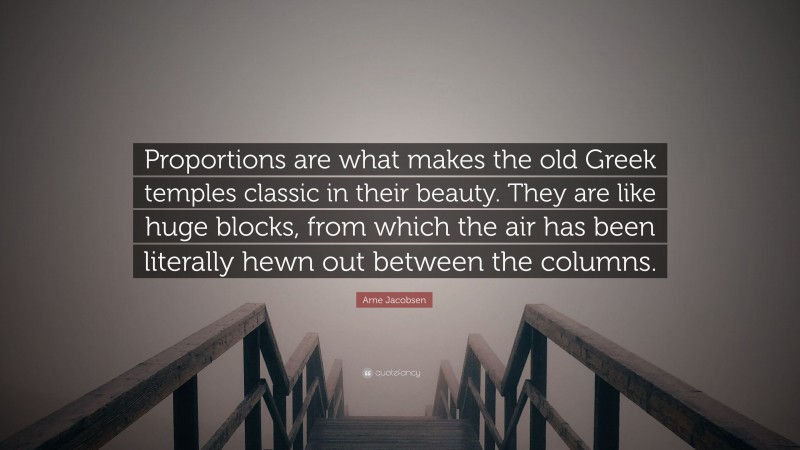 Arne Jacobsen Quote: “Proportions are what makes the old Greek temples classic in their beauty. They are like huge blocks, from which the air has been literally hewn out between the columns.”
