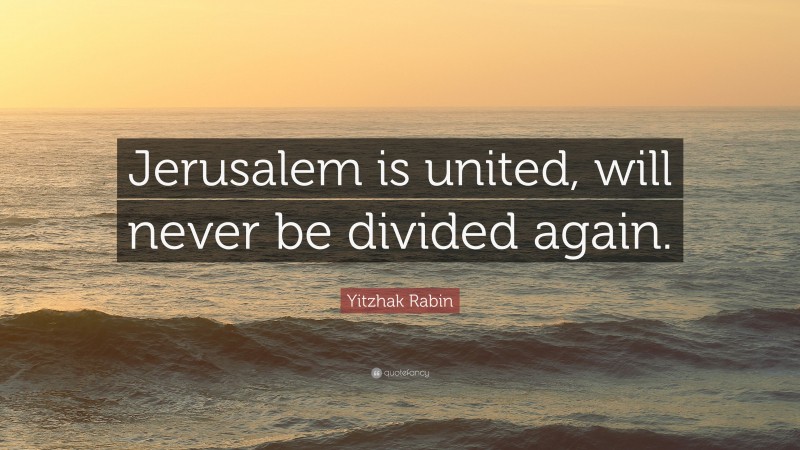 Yitzhak Rabin Quote: “Jerusalem is united, will never be divided again.”