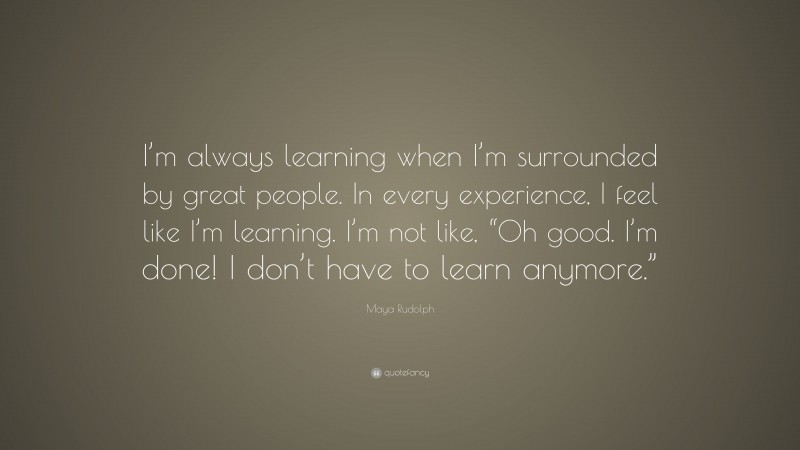 Maya Rudolph Quote: “I’m always learning when I’m surrounded by great people. In every experience, I feel like I’m learning. I’m not like, “Oh good. I’m done! I don’t have to learn anymore.””