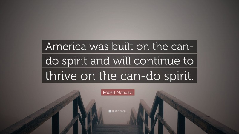 Robert Mondavi Quote: “America was built on the can-do spirit and will continue to thrive on the can-do spirit.”