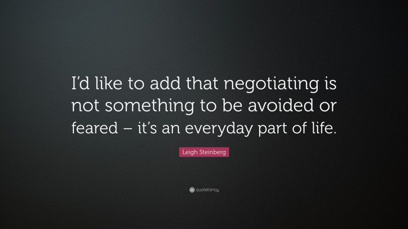 Leigh Steinberg Quote: “I’d like to add that negotiating is not something to be avoided or feared – it’s an everyday part of life.”