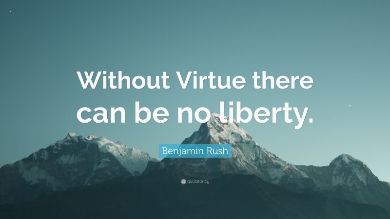 Benjamin Rush Quote: “Without Virtue there can be no liberty.”