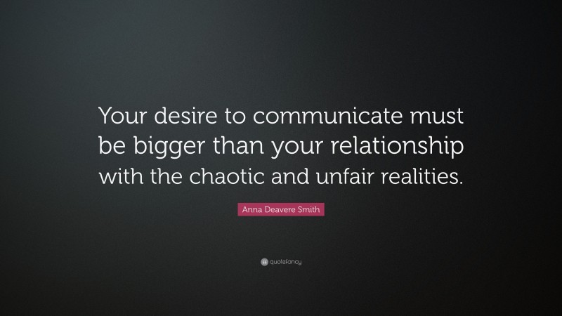 Anna Deavere Smith Quote: “Your desire to communicate must be bigger than your relationship with the chaotic and unfair realities.”