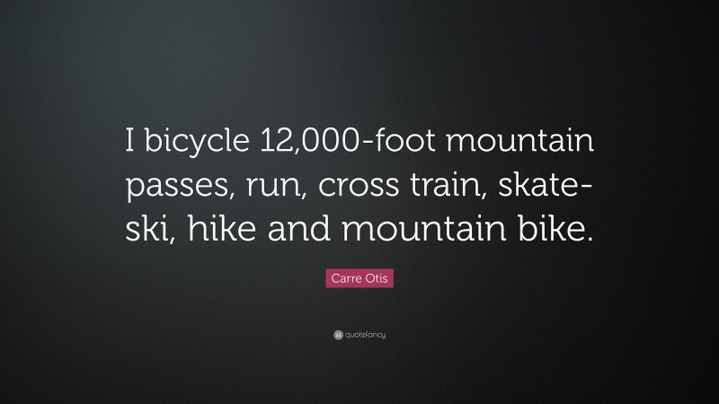 Carre Otis Quote: “I bicycle 12,000-foot mountain passes, run, cross train, skate-ski, hike and mountain bike.”