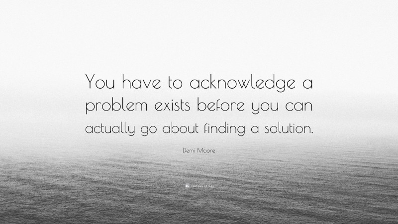 Demi Moore Quote: “You have to acknowledge a problem exists before you can actually go about finding a solution.”