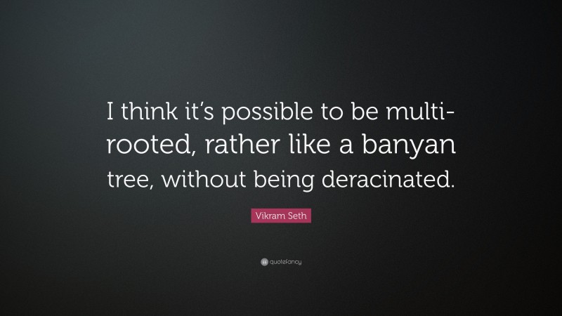 Vikram Seth Quote: “I think it’s possible to be multi-rooted, rather like a banyan tree, without being deracinated.”