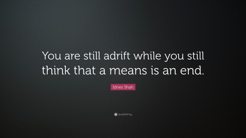 Idries Shah Quote: “You are still adrift while you still think that a means is an end.”