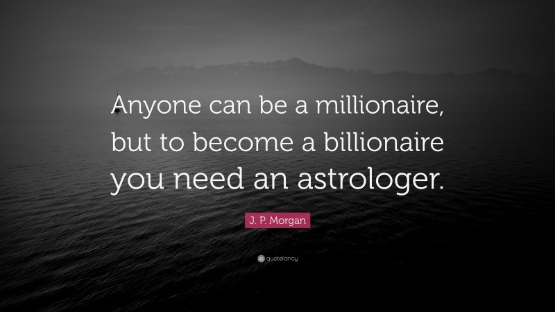 J. P. Morgan Quote: “Anyone can be a millionaire, but to become a billionaire you need an astrologer.”