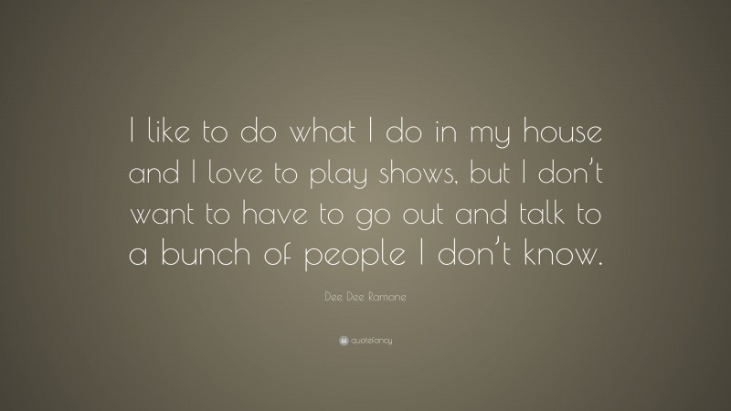 Dee Dee Ramone Quote: “I like to do what I do in my house and I love to play shows, but I don’t want to have to go out and talk to a bunch of people I don’t know.”
