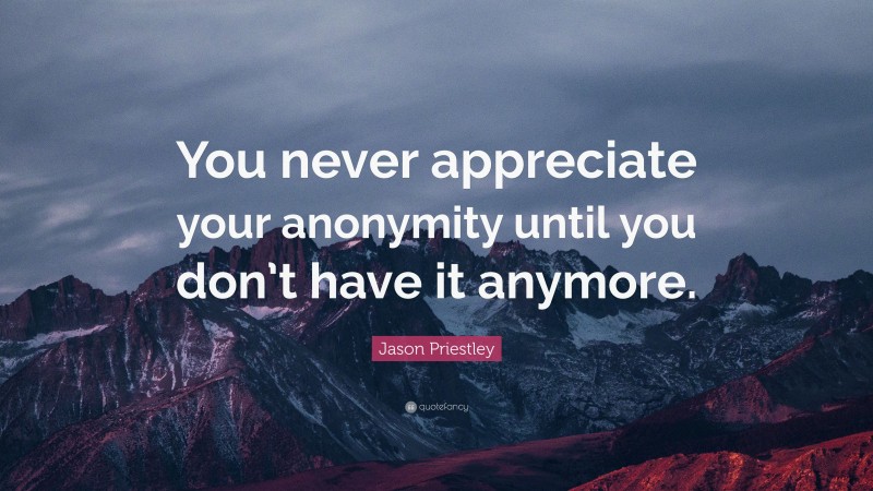 Jason Priestley Quote: “You never appreciate your anonymity until you don’t have it anymore.”