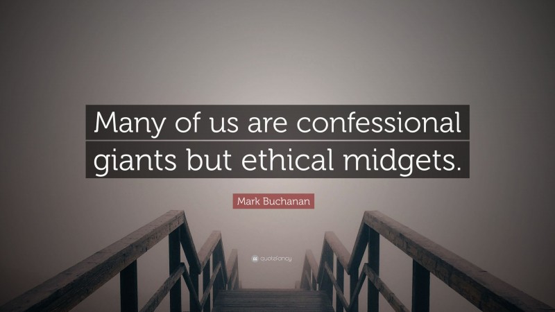 Mark Buchanan Quote: “Many of us are confessional giants but ethical midgets.”