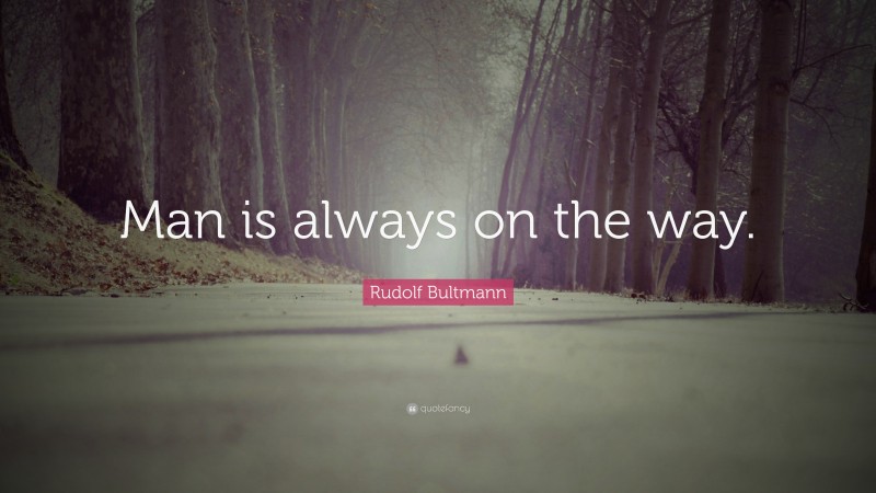Rudolf Bultmann Quote: “Man is always on the way.”