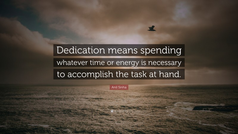 Anil Sinha Quote: “Dedication means spending whatever time or energy is necessary to accomplish the task at hand.”