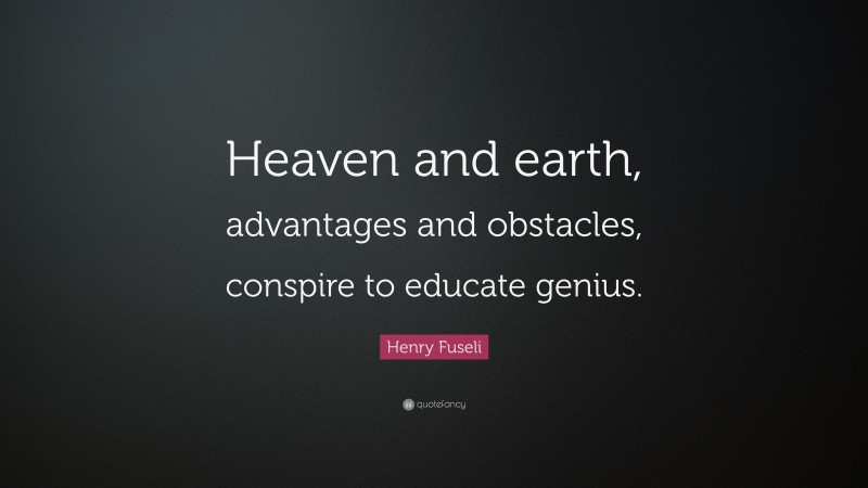 Henry Fuseli Quote: “Heaven and earth, advantages and obstacles, conspire to educate genius.”