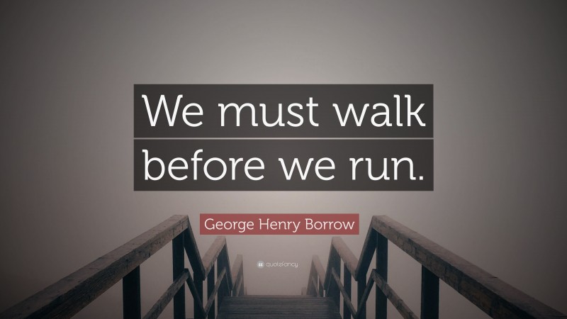 George Henry Borrow Quote: “We must walk before we run.”