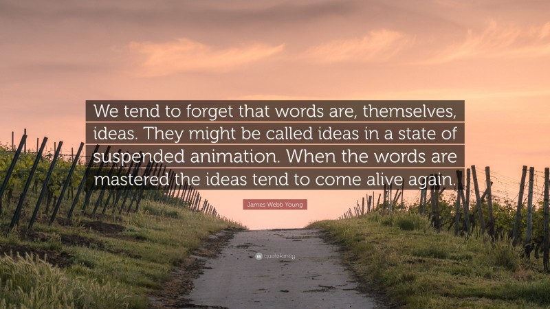 James Webb Young Quote: “We tend to forget that words are, themselves, ideas. They might be called ideas in a state of suspended animation. When the words are mastered the ideas tend to come alive again.”