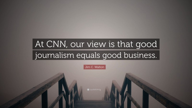 Jim C. Walton Quote: “At CNN, our view is that good journalism equals good business.”