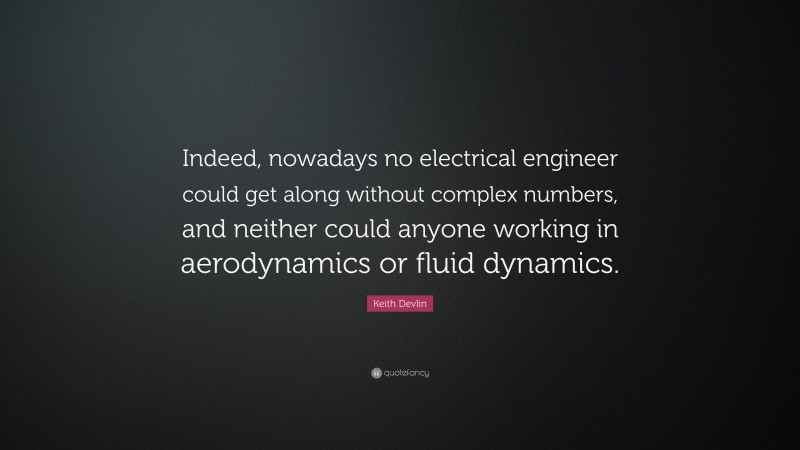 Keith Devlin Quote: “Indeed, nowadays no electrical engineer could get along without complex numbers, and neither could anyone working in aerodynamics or fluid dynamics.”