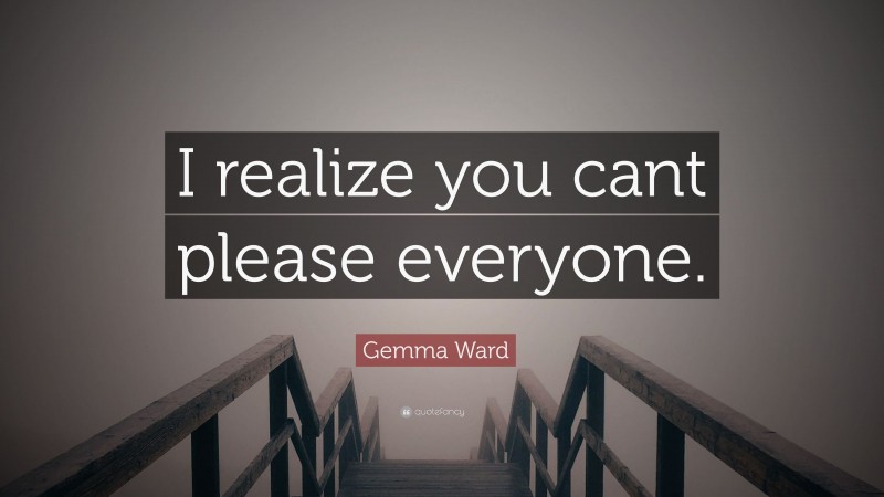 Gemma Ward Quote: “I realize you cant please everyone.”