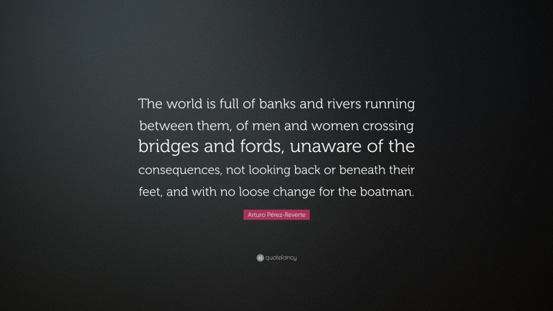 Arturo Pérez-Reverte Quote: “The world is full of banks and rivers running between them, of men and women crossing bridges and fords, unaware of the consequences, not looking back or beneath their feet, and with no loose change for the boatman.”