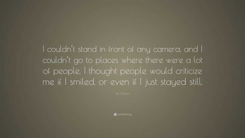 Im Yoona Quote: “I couldn’t stand in front of any camera, and I couldn’t go to places where there were a lot of people. I thought people would criticize me if I smiled, or even if I just stayed still.”