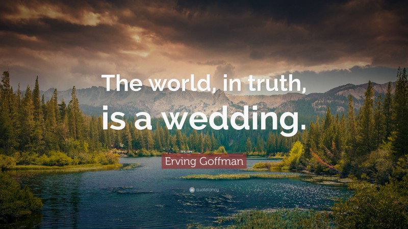 Erving Goffman Quote: “The world, in truth, is a wedding.”