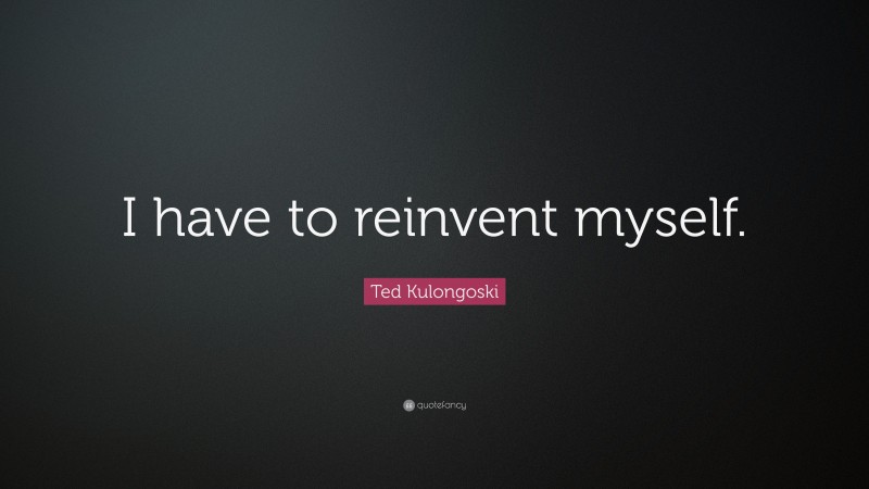 Ted Kulongoski Quote: “I have to reinvent myself.”