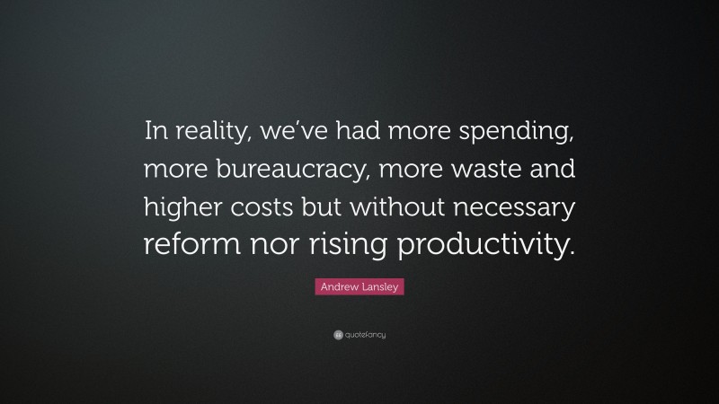 Andrew Lansley Quote: “In reality, we’ve had more spending, more bureaucracy, more waste and higher costs but without necessary reform nor rising productivity.”