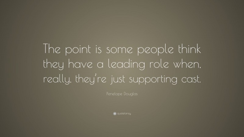 Penelope Douglas Quote: “The point is some people think they have a leading role when, really, they’re just supporting cast.”