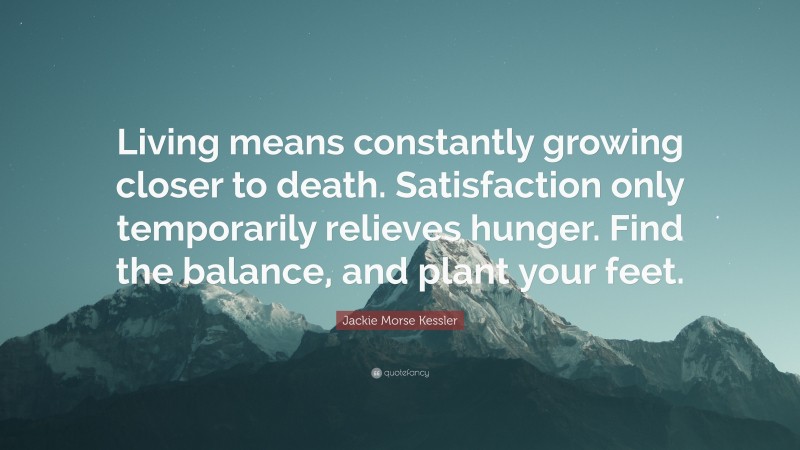 Jackie Morse Kessler Quote: “Living means constantly growing closer to death. Satisfaction only temporarily relieves hunger. Find the balance, and plant your feet.”