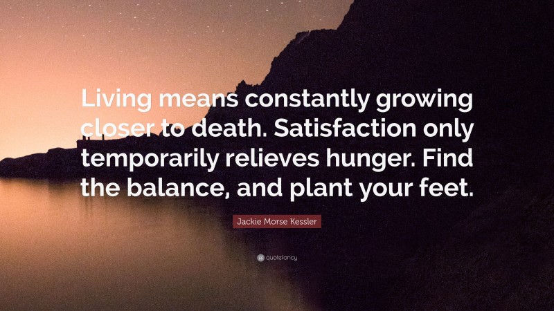 Jackie Morse Kessler Quote: “Living means constantly growing closer to death. Satisfaction only temporarily relieves hunger. Find the balance, and plant your feet.”