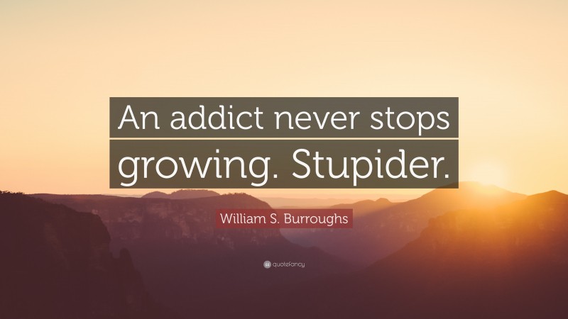 William S. Burroughs Quote: “An addict never stops growing. Stupider.”