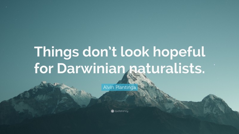 Alvin Plantinga Quote: “Things don’t look hopeful for Darwinian naturalists.”