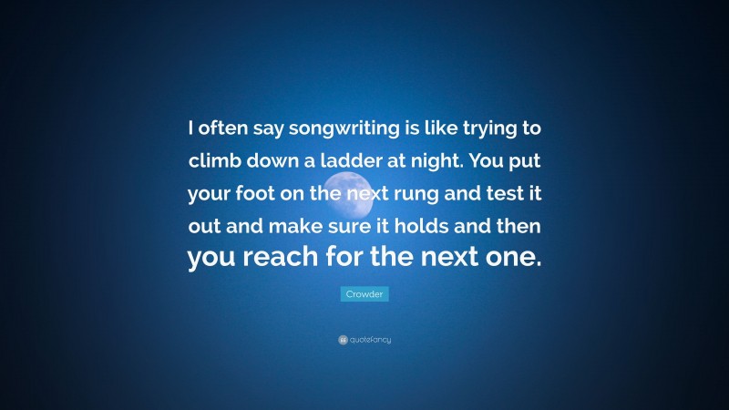 Crowder Quote: “I often say songwriting is like trying to climb down a ladder at night. You put your foot on the next rung and test it out and make sure it holds and then you reach for the next one.”