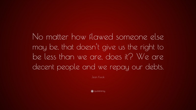 Jean Kwok Quote: “No matter how flawed someone else may be, that doesn’t give us the right to be less than we are, does it? We are decent people and we repay our debts.”