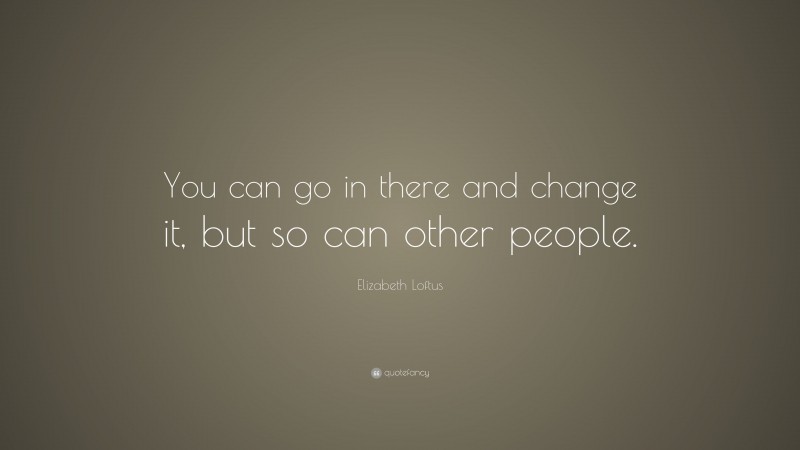 Elizabeth Loftus Quote: “You can go in there and change it, but so can other people.”