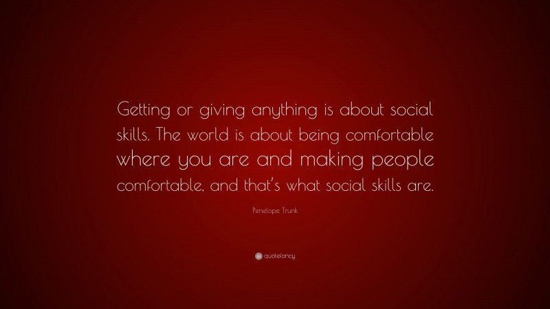 Penelope Trunk Quote: “Getting or giving anything is about social skills. The world is about being comfortable where you are and making people comfortable, and that’s what social skills are.”