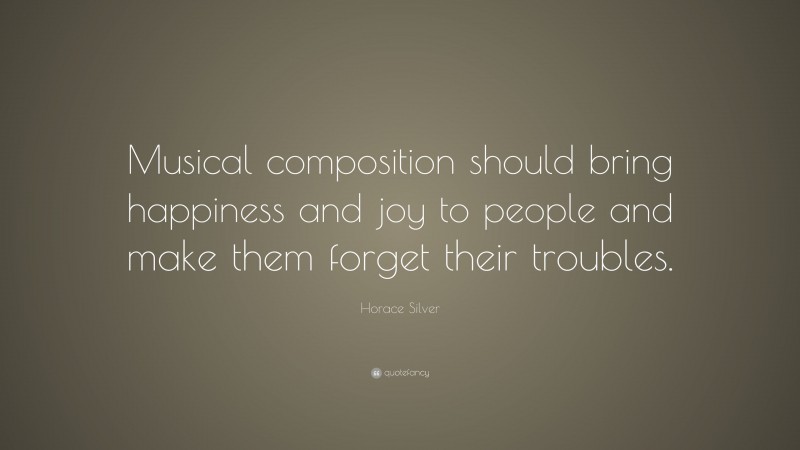 Horace Silver Quote: “Musical composition should bring happiness and joy to people and make them forget their troubles.”