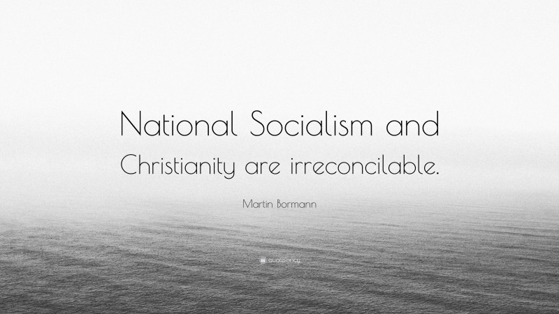 Martin Bormann Quote: “National Socialism and Christianity are irreconcilable.”