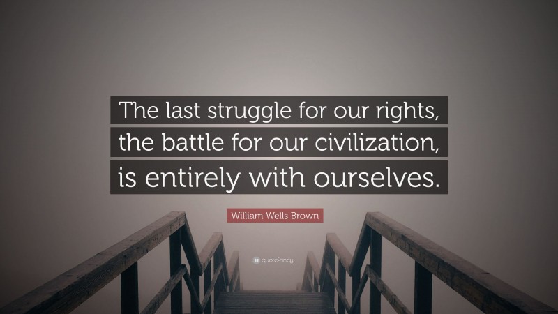 William Wells Brown Quote: “The last struggle for our rights, the battle for our civilization, is entirely with ourselves.”
