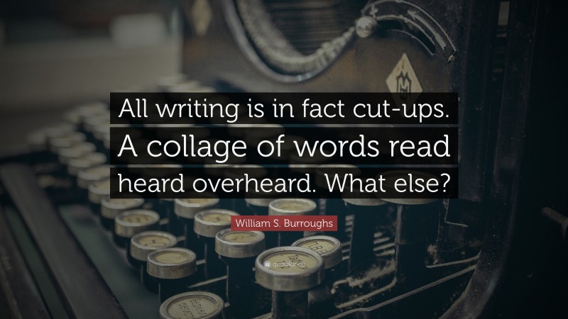 William S. Burroughs Quote: “All writing is in fact cut-ups. A collage of words read heard overheard. What else?”