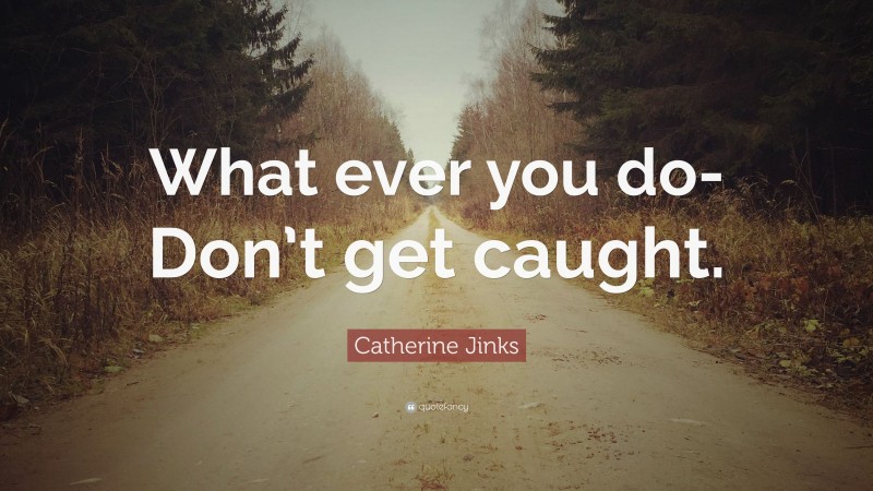 Catherine Jinks Quote: “What ever you do-Don’t get caught.”