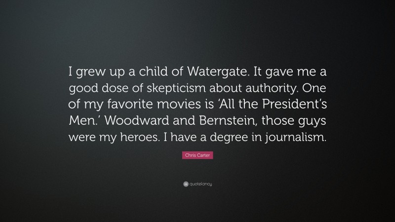 Chris Carter Quote: “I grew up a child of Watergate. It gave me a good dose of skepticism about authority. One of my favorite movies is ‘All the President’s Men.’ Woodward and Bernstein, those guys were my heroes. I have a degree in journalism.”