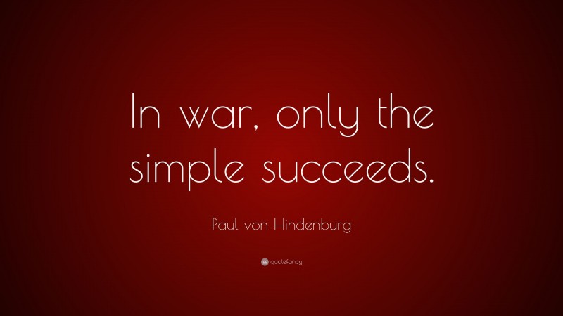 Paul von Hindenburg Quote: “In war, only the simple succeeds.”